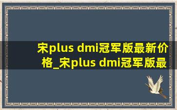 宋plus dmi冠军版最新价格_宋plus dmi冠军版最大充电功率